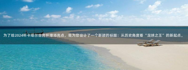 世界杯转播表：为了给2024年卡塔尔世界杯增添亮点，我为您设计了一个新颖的标题：从历史角度看“足球之王”的新起点。